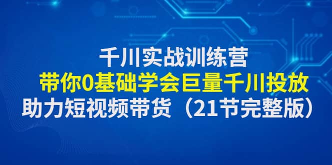 千川实战训练营：带你0基础学会巨量千川投放，助力短视频带货（21节完整版）四海领钱-网创-知识付费-网创项目资源站-副业项目-创业项目-搞钱项目四海领钱