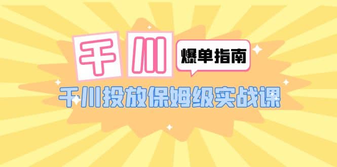 千川-爆单实战指南：千川投放保姆级实战课（22节课时）四海领钱-网创-知识付费-网创项目资源站-副业项目-创业项目-搞钱项目四海领钱