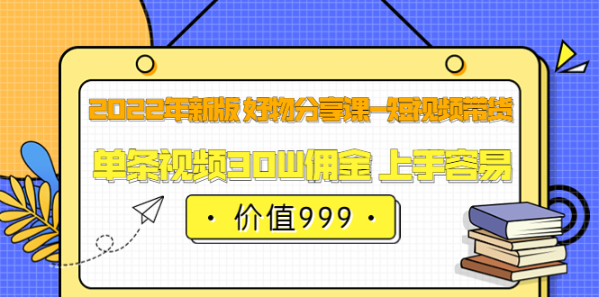 2022年新版 好物分享课-短视频带货：单条视频30W佣金 上手容易（价值999）四海领钱-网创-知识付费-网创项目资源站-副业项目-创业项目-搞钱项目四海领钱