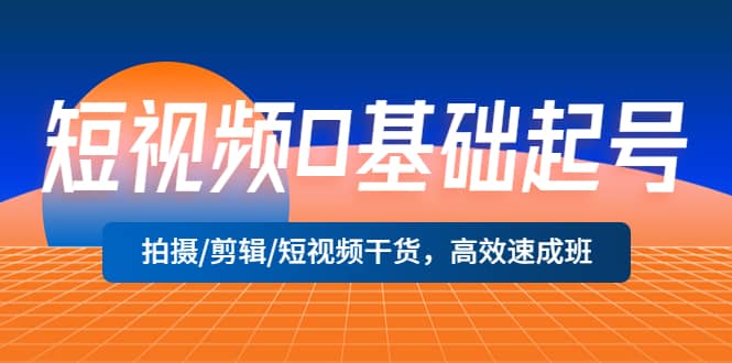 短视频0基础起号，拍摄/剪辑/短视频干货，高效速成班四海领钱-网创-知识付费-网创项目资源站-副业项目-创业项目-搞钱项目四海领钱