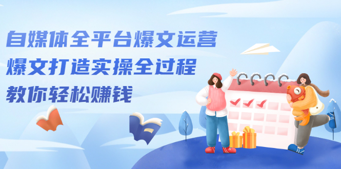 自媒体全平台爆文运营，爆文打造实操全过程【视频课程】四海领钱-网创-知识付费-网创项目资源站-副业项目-创业项目-搞钱项目四海领钱