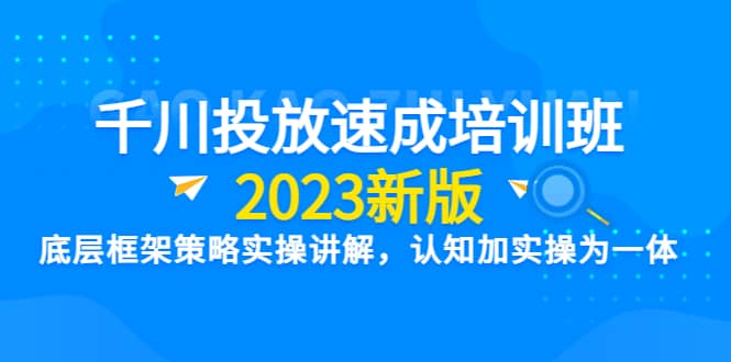 千川投放速成培训班【2023新版】底层框架策略实操讲解，认知加实操为一体四海领钱-网创-知识付费-网创项目资源站-副业项目-创业项目-搞钱项目四海领钱