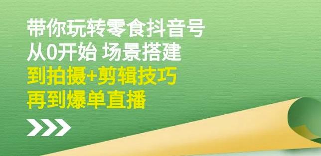 隋校长带你玩转抖音零食号：从0开始场景搭建，到拍摄+剪辑技巧，再到爆单直播四海领钱-网创-知识付费-网创项目资源站-副业项目-创业项目-搞钱项目四海领钱