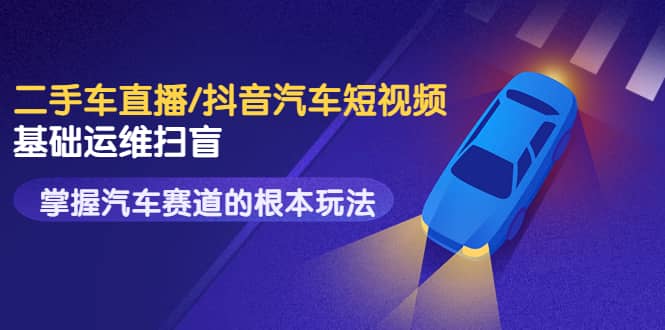 二手车直播/抖音汽车短视频基础运维扫盲，掌握汽车赛道的根本玩法四海领钱-网创-知识付费-网创项目资源站-副业项目-创业项目-搞钱项目四海领钱