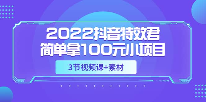 2022抖音特效君简单拿100元小项目，可深耕赚更多（3节视频课+素材）四海领钱-网创-知识付费-网创项目资源站-副业项目-创业项目-搞钱项目四海领钱