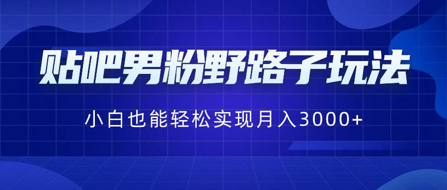 贴吧男粉野路子玩法，小白也能轻松实现月入3000+四海领钱-网创-知识付费-网创项目资源站-副业项目-创业项目-搞钱项目四海领钱