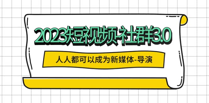 2023短视频-社群3.0，人人都可以成为新媒体-导演 (包含内部社群直播课全套)四海领钱-网创-知识付费-网创项目资源站-副业项目-创业项目-搞钱项目四海领钱