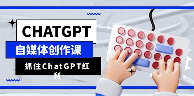 ChatGPT自媒体创作课，抓住ChatGPT红利，助你创作效率提升10倍四海领钱-网创-知识付费-网创项目资源站-副业项目-创业项目-搞钱项目四海领钱