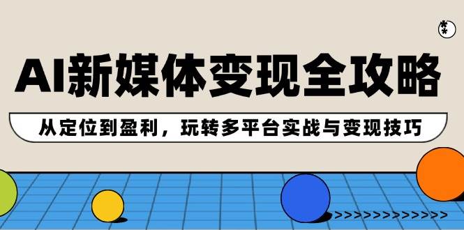 AI新媒体变现全攻略：从定位到盈利，玩转多平台实战与变现技巧四海领钱-网创-知识付费-网创项目资源站-副业项目-创业项目-搞钱项目四海领钱