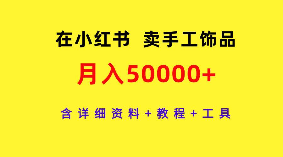 在小红书卖手工饰品，月入50000+，含详细资料+教程+工具四海领钱-网创-知识付费-网创项目资源站-副业项目-创业项目-搞钱项目四海领钱