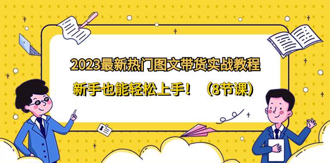 2023最新热门-图文带货实战教程，新手也能轻松上手！（8节课）四海领钱-网创-知识付费-网创项目资源站-副业项目-创业项目-搞钱项目四海领钱