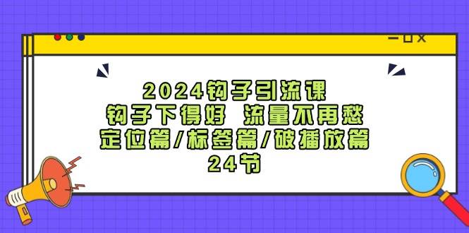 2024钩子·引流课：钩子下得好 流量不再愁，定位篇/标签篇/破播放篇/24节四海领钱-网创-知识付费-网创项目资源站-副业项目-创业项目-搞钱项目四海领钱