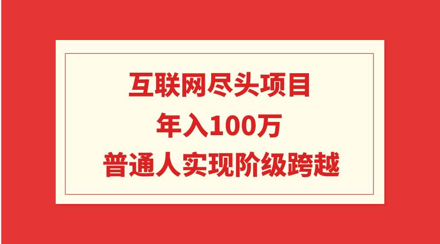 互联网尽头项目：年入100W，普通人实现阶级跨越四海领钱-网创-知识付费-网创项目资源站-副业项目-创业项目-搞钱项目四海领钱
