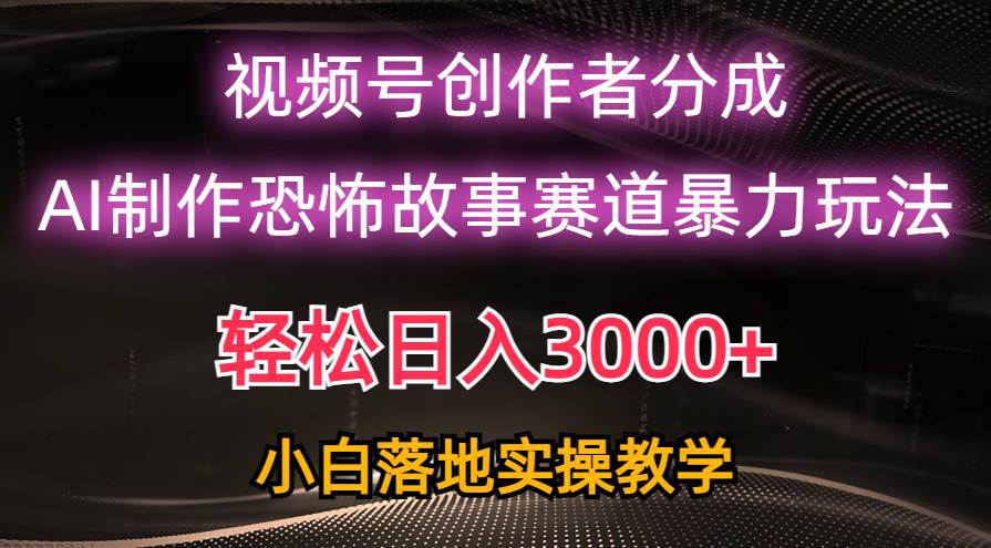 日入3000+，视频号AI恐怖故事赛道暴力玩法，轻松过原创，小白也能轻松上手四海领钱-网创-知识付费-网创项目资源站-副业项目-创业项目-搞钱项目四海领钱