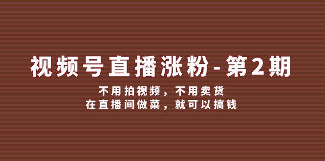 视频号/直播涨粉-第2期，不用拍视频，不用卖货，在直播间做菜，就可以搞钱四海领钱-网创-知识付费-网创项目资源站-副业项目-创业项目-搞钱项目四海领钱