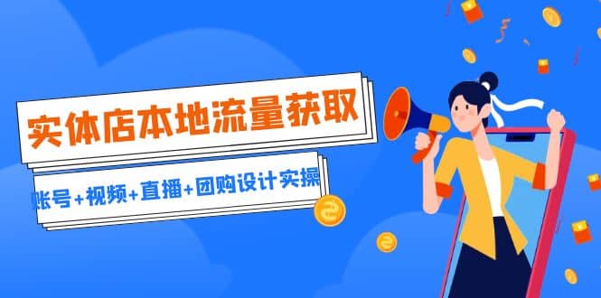 实体店本地流量获取（账号+视频+直播+团购设计实操）引流获客+同城流量曝光四海领钱-网创-知识付费-网创项目资源站-副业项目-创业项目-搞钱项目四海领钱