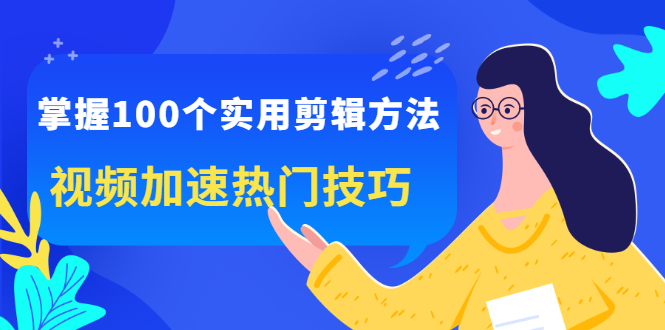 掌握100个实用剪辑方法，让你的视频加速热门，价值999元四海领钱-网创-知识付费-网创项目资源站-副业项目-创业项目-搞钱项目四海领钱