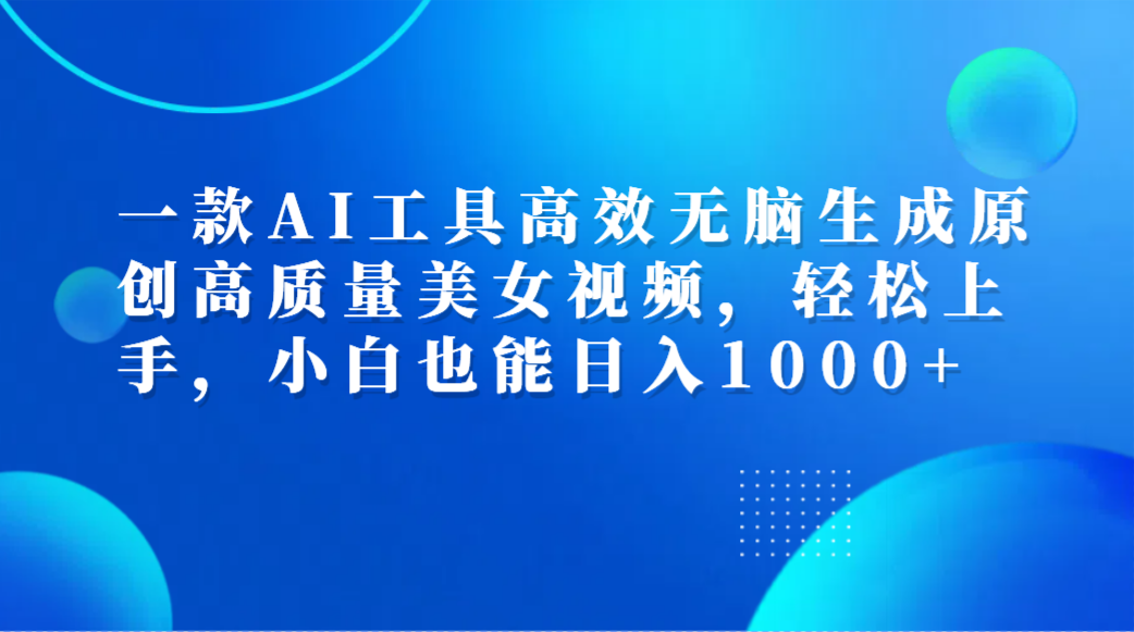 一款AI工具高效无脑生成原创高质量美女视频，轻松上手，小白也能日入1000+四海领钱-网创-知识付费-网创项目资源站-副业项目-创业项目-搞钱项目四海领钱