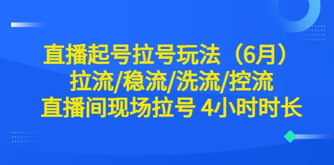 直播起号拉号玩法（6月）拉流/稳流/洗流/控流 直播间现场拉号 4小时时长四海领钱-网创-知识付费-网创项目资源站-副业项目-创业项目-搞钱项目四海领钱