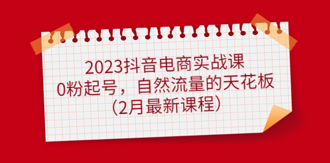 2023抖音电商实战课：0粉起号，自然流量的天花板（2月最新课程）四海领钱-网创-知识付费-网创项目资源站-副业项目-创业项目-搞钱项目四海领钱
