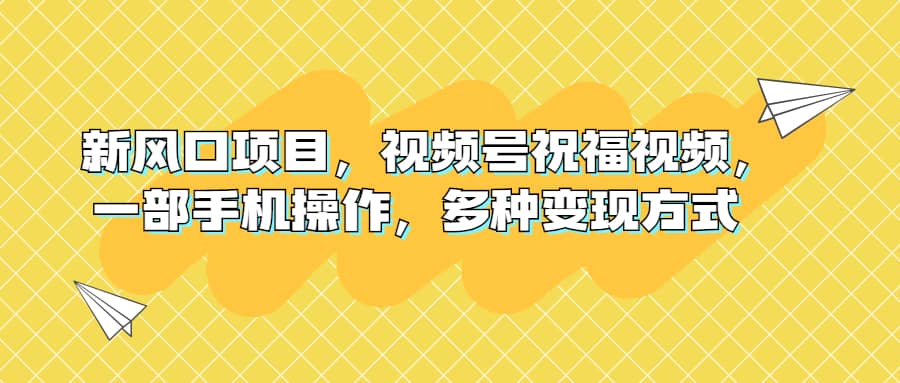 新风口项目，视频号祝福视频，一部手机操作，多种变现方式四海领钱-网创-知识付费-网创项目资源站-副业项目-创业项目-搞钱项目四海领钱