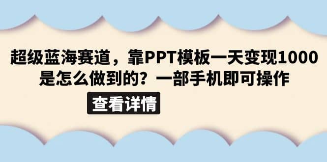 超级蓝海赛道，靠PPT模板一天变现1000是怎么做到的（教程+99999份PPT模板）四海领钱-网创-知识付费-网创项目资源站-副业项目-创业项目-搞钱项目四海领钱