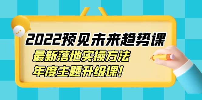 2022预见未来趋势课：最新落地实操方法，年度主题升级课四海领钱-网创-知识付费-网创项目资源站-副业项目-创业项目-搞钱项目四海领钱