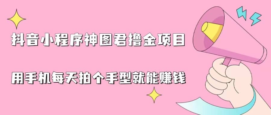 抖音小程序神图君撸金项目，用手机每天拍个手型挂载一下小程序就能赚钱四海领钱-网创-知识付费-网创项目资源站-副业项目-创业项目-搞钱项目四海领钱