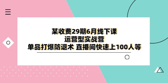 某收费29期6月线下课-运营型实战营 单品打爆防退术 直播间快速上100人等四海领钱-网创-知识付费-网创项目资源站-副业项目-创业项目-搞钱项目四海领钱