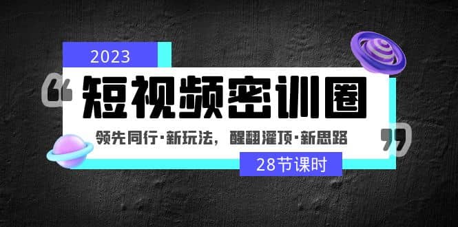 2023短视频密训圈：领先同行·新玩法，醒翻灌顶·新思路（28节课时）四海领钱-网创-知识付费-网创项目资源站-副业项目-创业项目-搞钱项目四海领钱