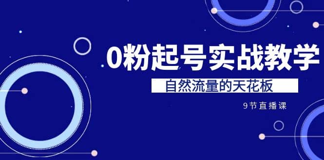 某收费培训7-8月课程：0粉起号实战教学，自然流量的天花板（9节）四海领钱-网创-知识付费-网创项目资源站-副业项目-创业项目-搞钱项目四海领钱