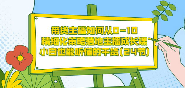 带货主播如何从0-10，精细化策略落地主播成长课，小白也能听懂的干货(24节)四海领钱-网创-知识付费-网创项目资源站-副业项目-创业项目-搞钱项目四海领钱