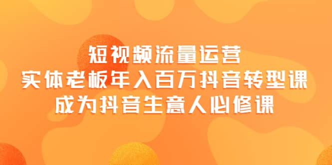短视频流量运营，实体老板年入百万-抖音转型课，成为抖音生意人的必修课四海领钱-网创-知识付费-网创项目资源站-副业项目-创业项目-搞钱项目四海领钱