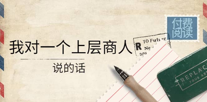某公众号付费阅读：我对一个上层商人说的话四海领钱-网创-知识付费-网创项目资源站-副业项目-创业项目-搞钱项目四海领钱