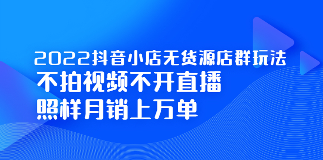 2022抖音小店无货源店群玩法，不拍视频不开直播照样月销上万单四海领钱-网创-知识付费-网创项目资源站-副业项目-创业项目-搞钱项目四海领钱