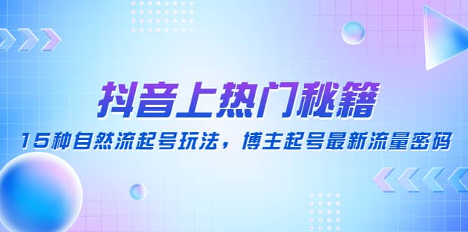 抖音上热门秘籍：15种自然流起号玩法，博主起号最新流量密码四海领钱-网创-知识付费-网创项目资源站-副业项目-创业项目-搞钱项目四海领钱