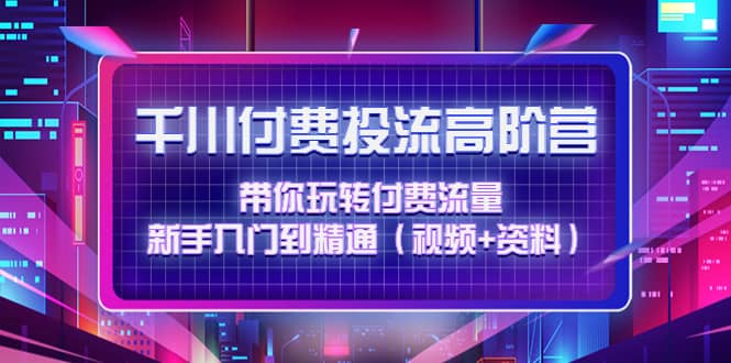 千川付费投流高阶训练营：带你玩转付费流量，新手入门到精通（视频+资料）四海领钱-网创-知识付费-网创项目资源站-副业项目-创业项目-搞钱项目四海领钱