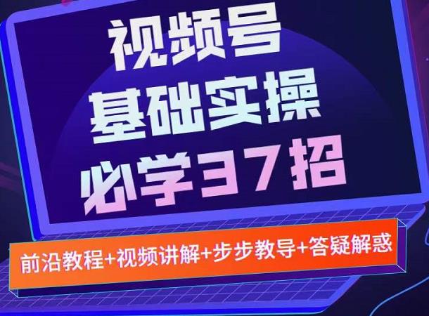 视频号实战基础必学37招，每个步骤都有具体操作流程，简单易懂好操作四海领钱-网创-知识付费-网创项目资源站-副业项目-创业项目-搞钱项目四海领钱