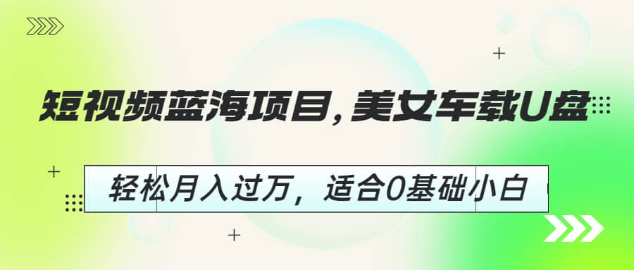短视频蓝海项目，美女车载U盘，轻松月入过万，适合0基础小白四海领钱-网创-知识付费-网创项目资源站-副业项目-创业项目-搞钱项目四海领钱