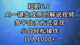 一键生成原创解说视频I，短剧6.0 AI，小白轻松操作，日入1000+，多平台多方式变现四海领钱-网创-知识付费-网创项目资源站-副业项目-创业项目-搞钱项目四海领钱