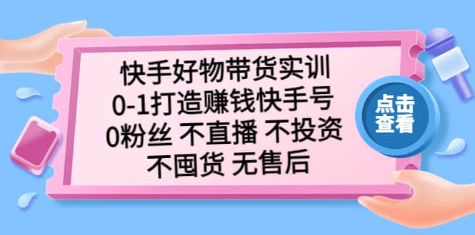 快手好物带货实训：0-1打造赚钱快手号 0粉丝 不直播 不投资 不囤货 无售后四海领钱-网创-知识付费-网创项目资源站-副业项目-创业项目-搞钱项目四海领钱