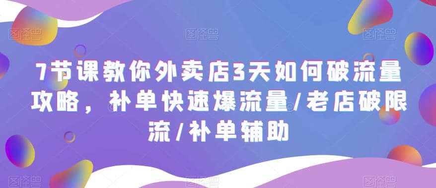7节课教你外卖店3天如何破流量攻略，补单快速爆流量/老店破限流/补单辅助四海领钱-网创-知识付费-网创项目资源站-副业项目-创业项目-搞钱项目四海领钱