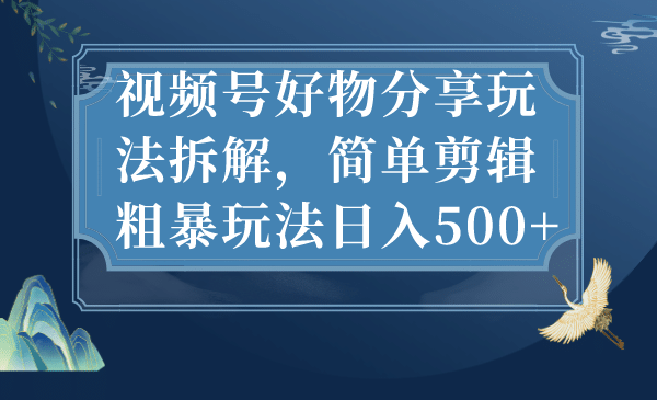 视频号好物分享玩法拆解，简单剪辑粗暴玩法日入500+四海领钱-网创-知识付费-网创项目资源站-副业项目-创业项目-搞钱项目四海领钱
