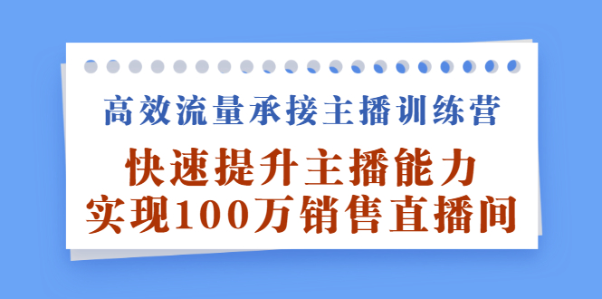 高效流量承接主播训练营：快速提升主播能力,实现100万销售直播间四海领钱-网创-知识付费-网创项目资源站-副业项目-创业项目-搞钱项目四海领钱