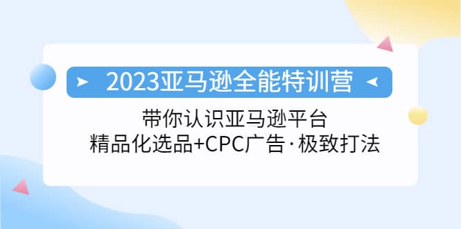 2023亚马逊全能特训营：玩转亚马逊平台+精品化·选品+CPC广告·极致打法四海领钱-网创-知识付费-网创项目资源站-副业项目-创业项目-搞钱项目四海领钱
