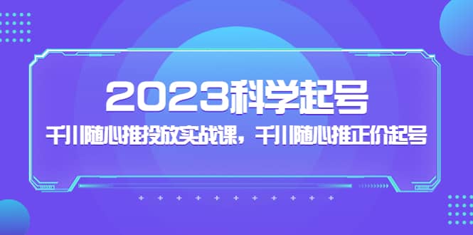2023科学起号，千川随心推投放实战课，千川随心推正价起号四海领钱-网创-知识付费-网创项目资源站-副业项目-创业项目-搞钱项目四海领钱