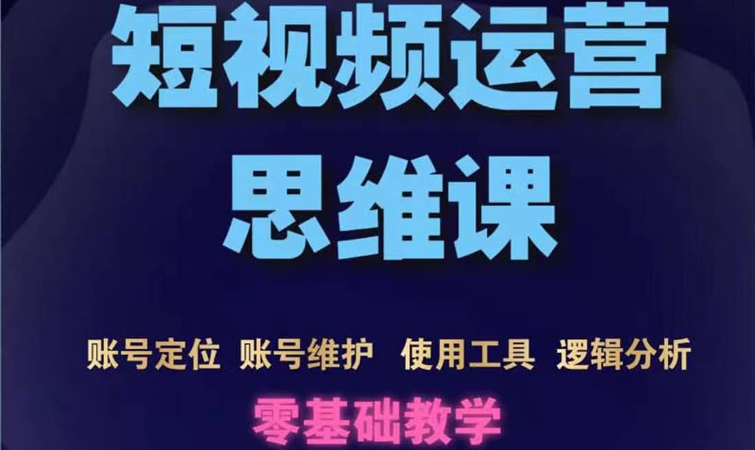 短视频运营思维课：账号定位+账号维护+使用工具+逻辑分析（10节课）四海领钱-网创-知识付费-网创项目资源站-副业项目-创业项目-搞钱项目四海领钱