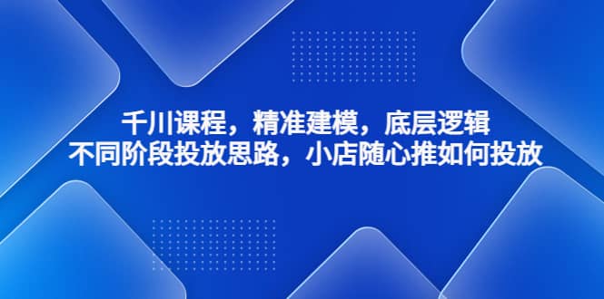 千川课程，精准建模，底层逻辑，不同阶段投放思路，小店随心推如何投放四海领钱-网创-知识付费-网创项目资源站-副业项目-创业项目-搞钱项目四海领钱