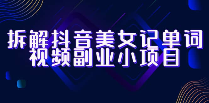 拆解抖音美女记单词视频副业小项目，一条龙玩法大解析（教程+素材）四海领钱-网创-知识付费-网创项目资源站-副业项目-创业项目-搞钱项目四海领钱