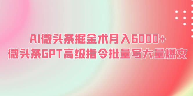 AI微头条掘金术月入6000+ 微头条GPT高级指令批量写大量爆文四海领钱-网创-知识付费-网创项目资源站-副业项目-创业项目-搞钱项目四海领钱